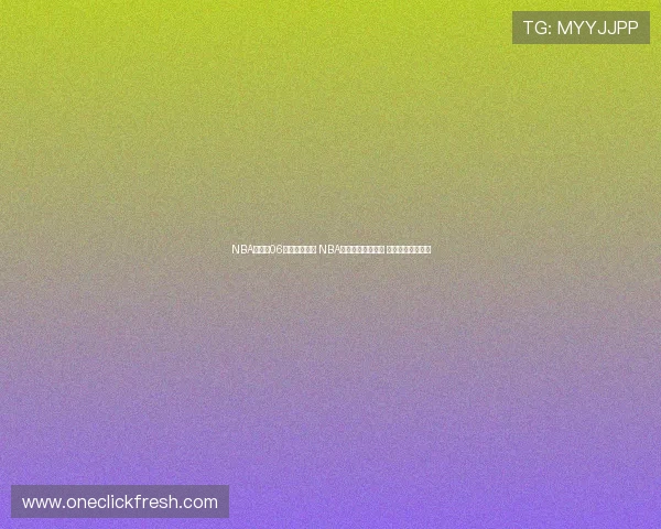 NBA直播吧06全程高清转播 NBA赛事实时数据分析 热点比赛即时回放 NBA直播吧06全程高清转播 NBA赛事实时数据分析 热点比赛即时回放